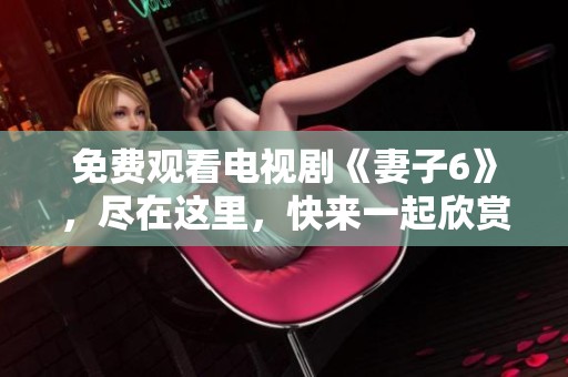 免费观看电视剧《妻子6》，尽在这里，快来一起欣赏吧