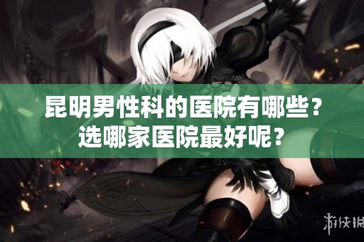 昆明男性科的医院有哪些？选哪家医院最好呢？