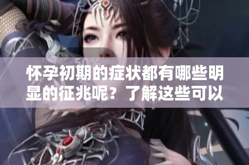 怀孕初期的症状都有哪些明显的征兆呢？了解这些可以更好地应对。