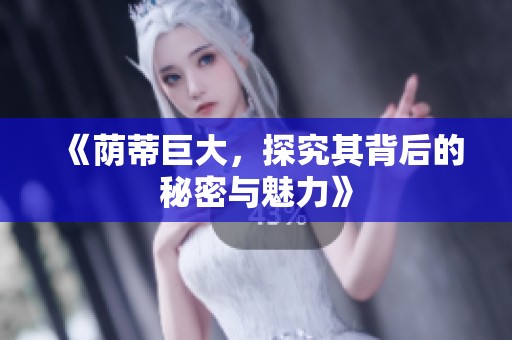 《荫蒂巨大，探究其背后的秘密与魅力》