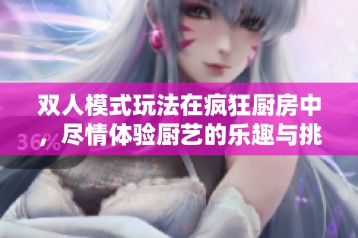 双人模式玩法在疯狂厨房中，尽情体验厨艺的乐趣与挑战