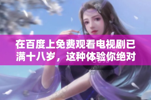 在百度上免费观看电视剧已满十八岁，这种体验你绝对不能错过！