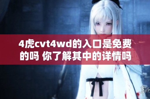 4虎cvt4wd的入口是免费的吗 你了解其中的详情吗