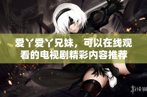 爱丫爱丫兄妹，可以在线观看的电视剧精彩内容推荐