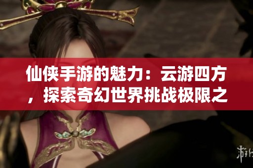 仙侠手游的魅力：云游四方，探索奇幻世界挑战极限之旅