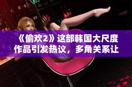 《偷欢2》这部韩国大尺度作品引发热议，多角关系让人目不暇接