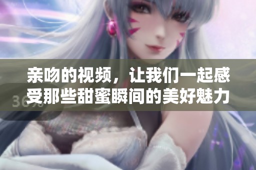 亲吻的视频，让我们一起感受那些甜蜜瞬间的美好魅力