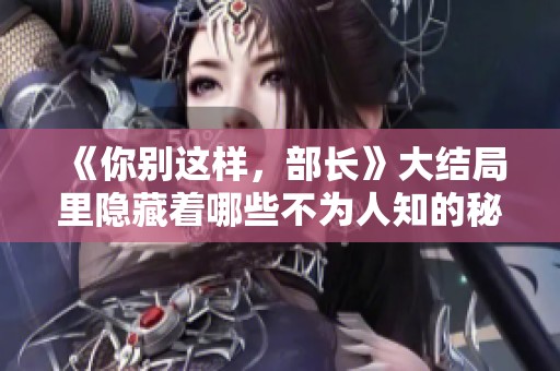 《你别这样，部长》大结局里隐藏着哪些不为人知的秘密？