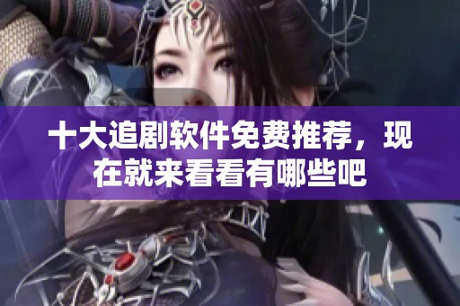十大追剧软件免费推荐，现在就来看看有哪些吧