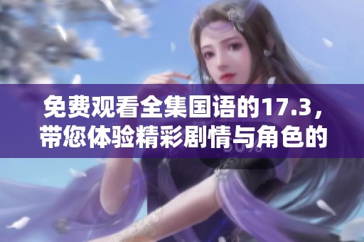 免费观看全集国语的17.3，带您体验精彩剧情与角色的发展