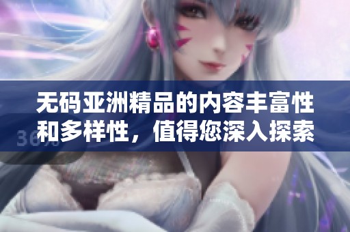 **亚洲精品的内容丰富性和多样性，值得您深入探索和了解。