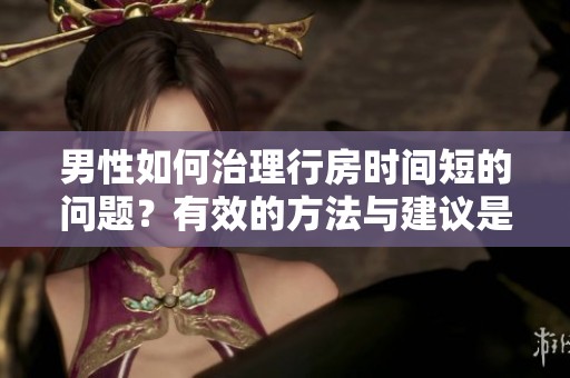 男性如何治理行房时间短的问题？有效的方法与建议是什么？