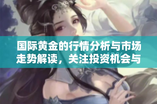 国际黄金的行情分析与市场走势解读，关注投资机会与风险管理