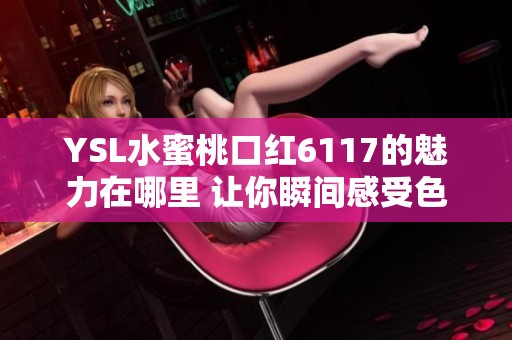 YSL水蜜桃口红6117的魅力在哪里 让你瞬间感受色彩的诱惑与魅力