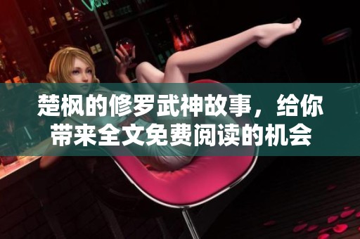 楚枫的修罗武神故事，给你带来全文免费阅读的机会