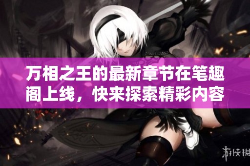 万相之王的最新章节在笔趣阁上线，快来探索精彩内容吧