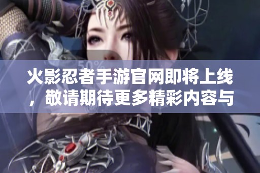 火影忍者手游官网即将上线，敬请期待更多精彩内容与活动！