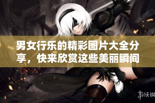 男女行乐的精彩图片大全分享，快来欣赏这些美丽瞬间吧