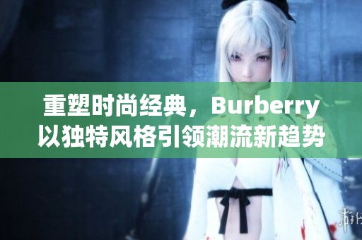 重塑时尚经典，Burberry以独特风格引领潮流新趋势