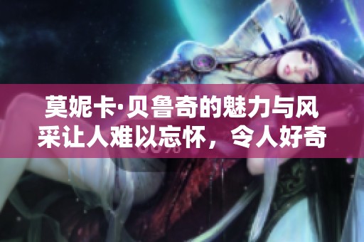 莫妮卡·贝鲁奇的魅力与风采让人难以忘怀，令人好奇的她是谁呢