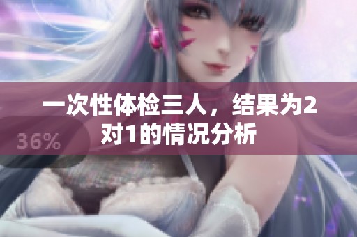 一次性体检三人，结果为2对1的情况分析