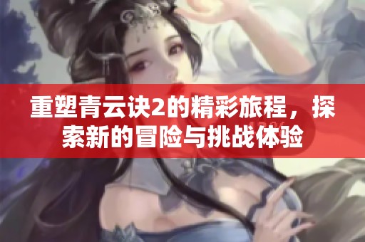 重塑青云诀2的精彩旅程，探索新的冒险与挑战体验