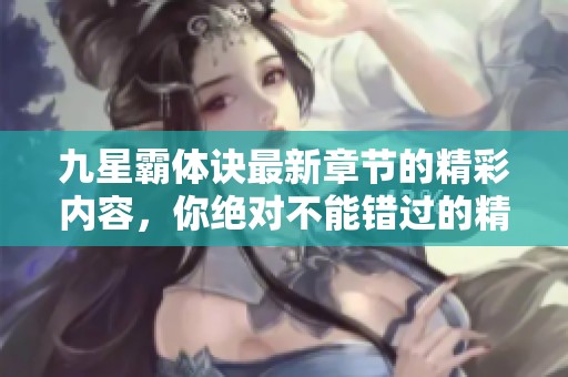 九星霸体诀最新章节的精彩内容，你绝对不能错过的精彩冒险！