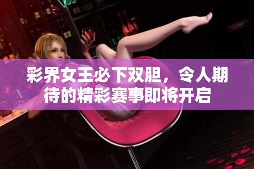 彩界女王必下双胆，令人期待的精彩赛事即将开启