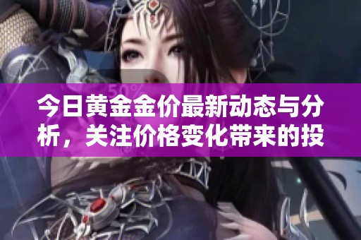 今日黄金金价最新动态与分析，关注价格变化带来的投资机会