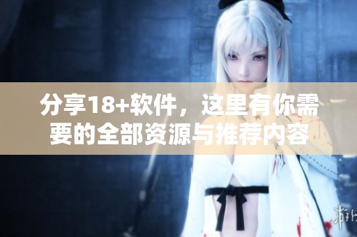 分享18+软件，这里有你需要的全部资源与推荐内容