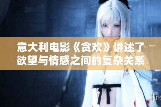 意大利电影《贪欢》讲述了欲望与情感之间的复杂关系故事