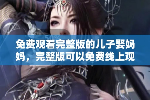 免费观看完整版的儿子娶妈妈，完整版可以免费线上观看