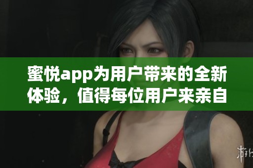 蜜悦app为用户带来的全新体验，值得每位用户来亲自感受一下