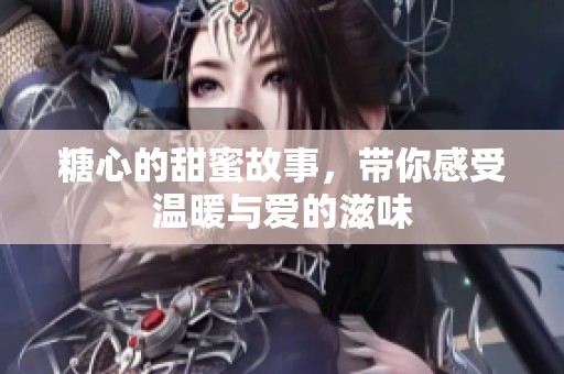 糖心的甜蜜故事，带你感受温暖与爱的滋味