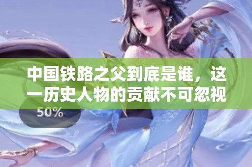 中国铁路之父到底是谁，这一历史人物的贡献不可忽视。