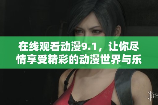 在线观看动漫9.1，让你尽情享受精彩的动漫世界与乐趣！