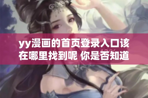 yy漫画的首页登录入口该在哪里找到呢 你是否知道该如何进入登录页面
