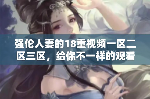 强伦人妻的18重视频一区二区三区，给你不一样的观看体验与感受