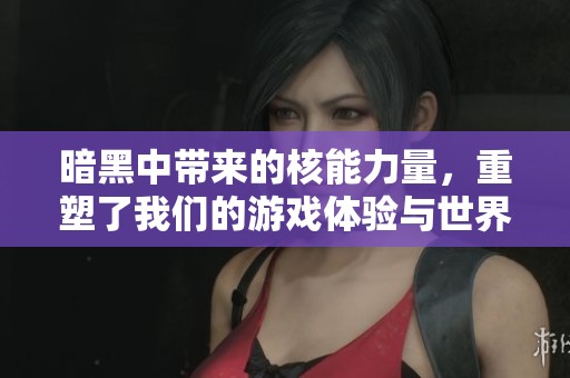 暗黑中带来的核能力量，重塑了我们的游戏体验与世界观
