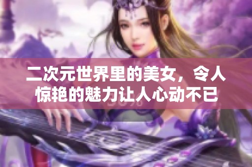 二次元世界里的美女，令人惊艳的魅力让人心动不已
