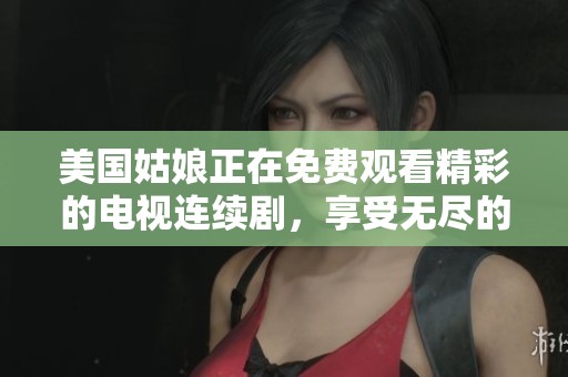 美国姑娘正在免费观看精彩的电视连续剧，享受无尽的娱乐时光