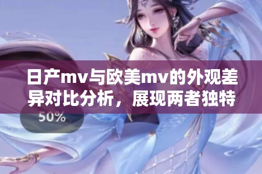 日产mv与欧美mv的外观差异对比分析，展现两者独特风格特点