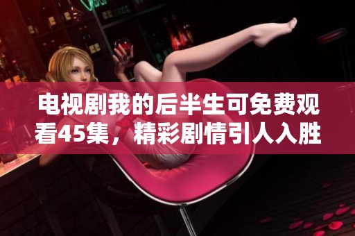 电视剧我的后半生可免费观看45集，精彩剧情引人入胜不容错过