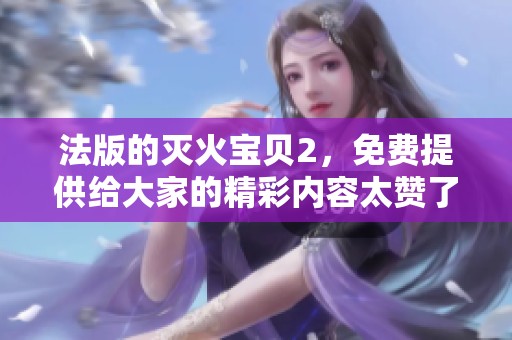 法版的灭火宝贝2，免费提供给大家的精彩内容太赞了