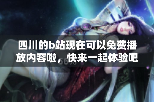 四川的b站现在可以免费播放内容啦，快来一起体验吧！