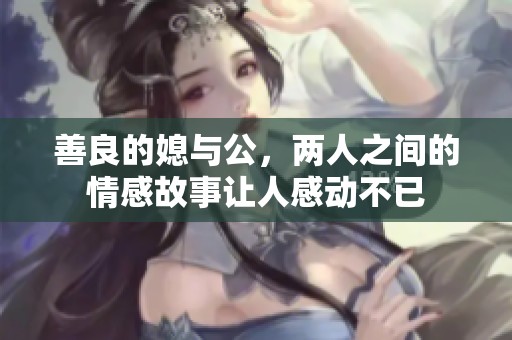 善良的媳与公，两人之间的情感故事让人感动不已