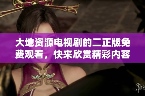 大地资源电视剧的二正版免费观看，快来欣赏精彩内容与独特魅力吧！