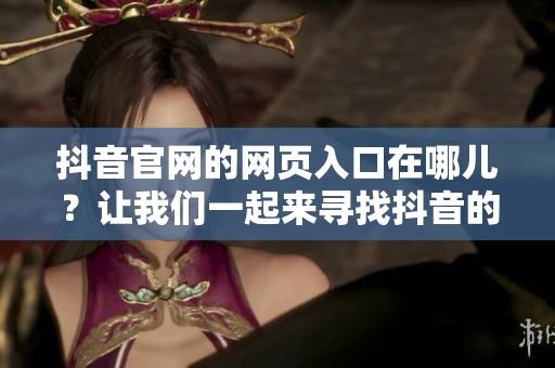 抖音官网的网页入口在哪儿？让我们一起来寻找抖音的官方网页入口吧！