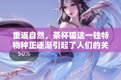 重返自然，茶杯狐这一独特物种正逐渐引起了人们的关注