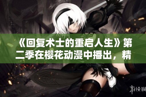《回复术士的重启人生》第二季在樱花动漫中播出，精彩剧情不容错过